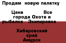 Продам  новую палатку › Цена ­ 10 000 - Все города Охота и рыбалка » Экипировка   . Хабаровский край,Амурск г.